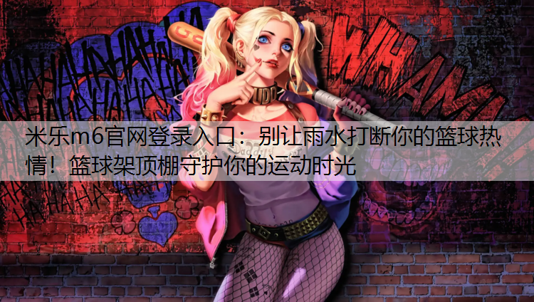<strong>米乐m6官网登录入口：别让雨水打断你的篮球热情！篮球架顶棚守护你的运动时光</strong>