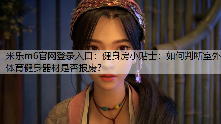 <strong>米乐m6官网登录入口：健身房小贴士：如何判断室外体育健身器材是否报废？</strong>