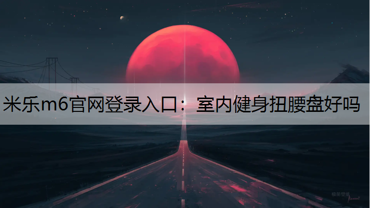 米乐m6官网登录入口：室内健身扭腰盘好吗