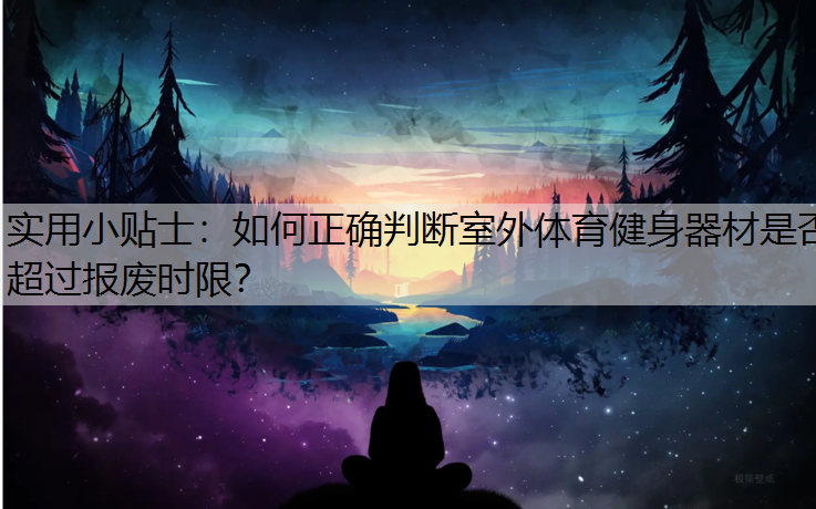 实用小贴士：如何正确判断室外体育健身器材是否超过报废时限？