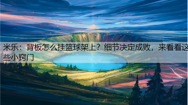 米乐：背板怎么挂篮球架上？细节决定成败，来看看这些小窍门