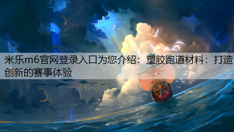 米乐m6官网登录入口为您介绍：塑胶跑道材料：打造创新的赛事体验
