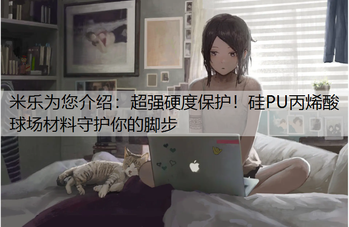米乐为您介绍：超强硬度保护！硅PU丙烯酸球场材料守护你的脚步